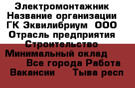 Электромонтажник › Название организации ­ ГК Эквилибриум, ООО › Отрасль предприятия ­ Строительство › Минимальный оклад ­ 50 000 - Все города Работа » Вакансии   . Тыва респ.